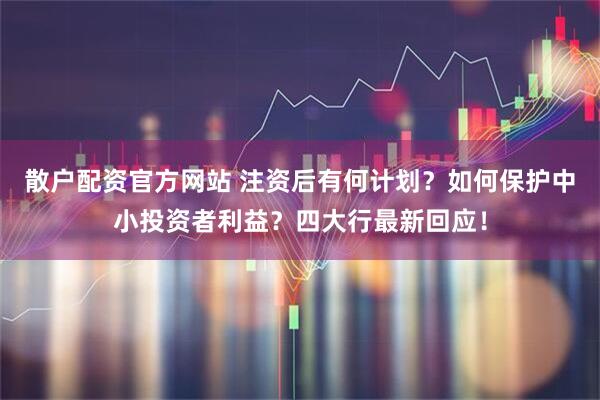 散户配资官方网站 注资后有何计划？如何保护中小投资者利益？四大行最新回应！