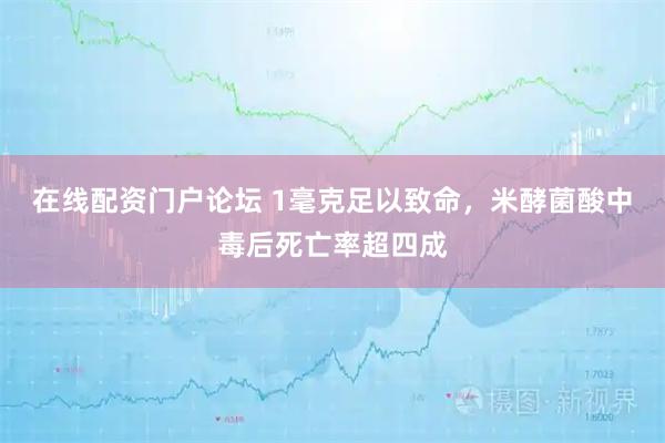 在线配资门户论坛 1毫克足以致命，米酵菌酸中毒后死亡率超四成