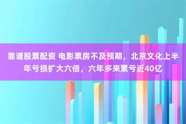靠谱股票配资 电影票房不及预期，北京文化上半年亏损扩大六倍，六年多来累亏近40亿