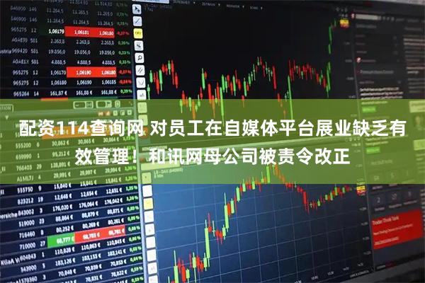 配资114查询网 对员工在自媒体平台展业缺乏有效管理！和讯网母公司被责令改正