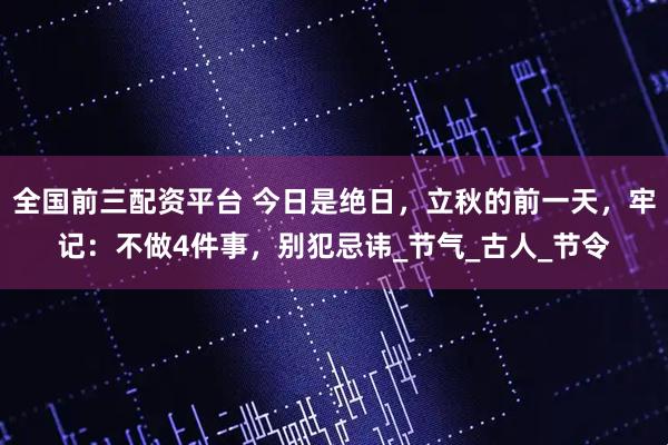 全国前三配资平台 今日是绝日，立秋的前一天，牢记：不做4件事，别犯忌讳_节气_古人_节令