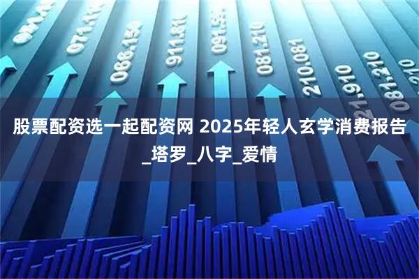股票配资选一起配资网 2025年轻人玄学消费报告_塔罗_八字_爱情