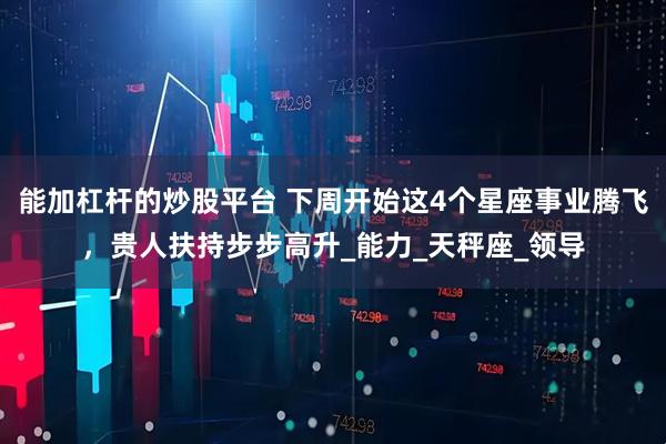 能加杠杆的炒股平台 下周开始这4个星座事业腾飞，贵人扶持步步高升_能力_天秤座_领导