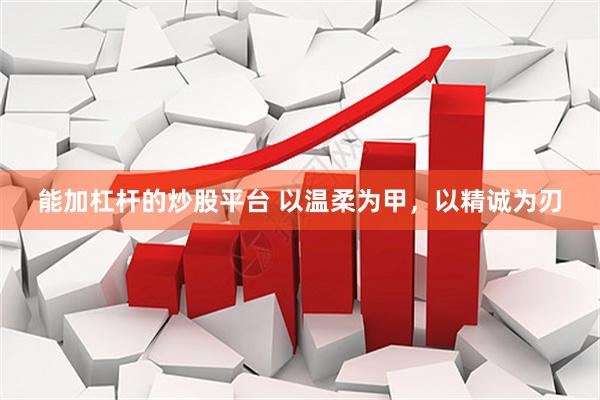 能加杠杆的炒股平台 以温柔为甲，以精诚为刃