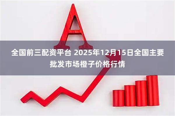 全国前三配资平台 2025年12月15日全国主要批发市场橙子价格行情