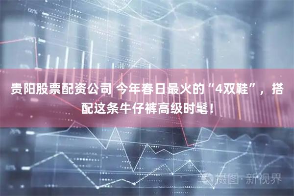 贵阳股票配资公司 今年春日最火的“4双鞋”，搭配这条牛仔裤高级时髦！