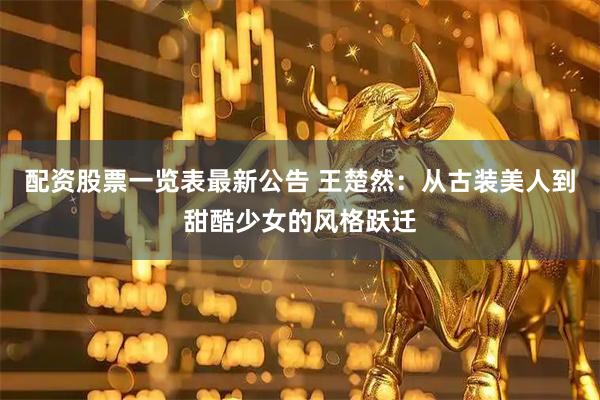 配资股票一览表最新公告 王楚然：从古装美人到甜酷少女的风格跃迁