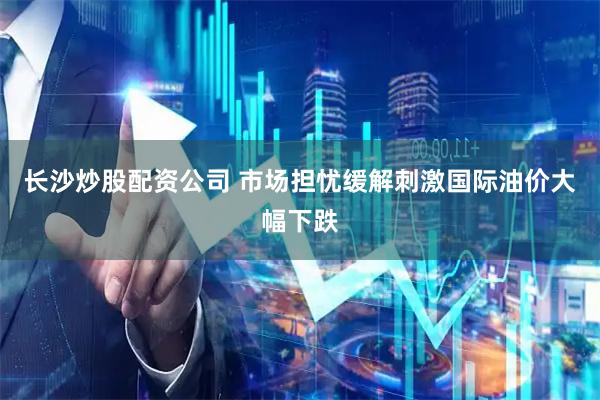 长沙炒股配资公司 市场担忧缓解刺激国际油价大幅下跌