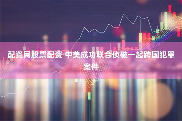 配资网股票配资 中美成功联合侦破一起跨国犯罪案件