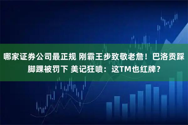 哪家证券公司最正规 刚霸王步致敬老詹！巴洛贡踩脚踝被罚下 美记狂喷：这TM也红牌？